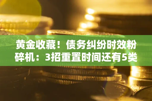 武汉黄金收藏！债务纠纷时效粉碎机：3招重置时间还有5类不设年限的特殊债务