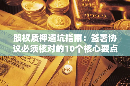武汉股权质押避坑指南:签署协议必须核对的10个核心要点 武汉股权质押避坑指南:签署协议必须核对的10个核心要点