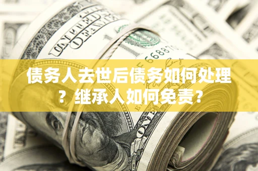 武汉债务人去世后债务如何处理？继承人如何免责？