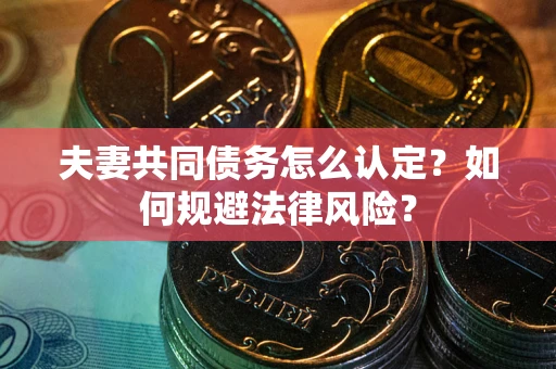 武汉夫妻共同债务怎么认定？如何规避法律风险？