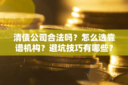 武汉清债公司合法吗？怎么选靠谱机构？避坑技巧有哪些？