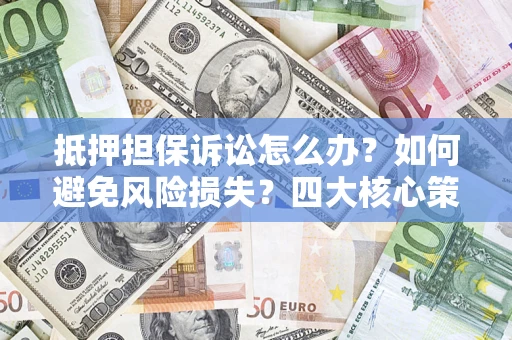 武汉抵押担保诉讼怎么办？如何避免风险损失？四大核心策略全解读