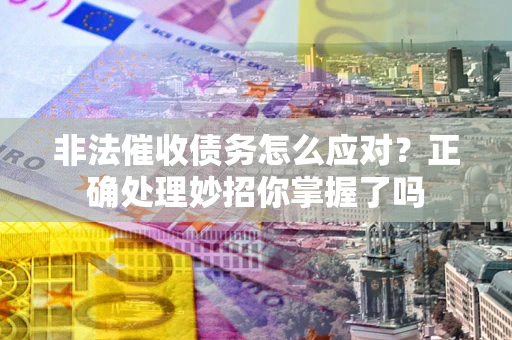 武汉非法催收债务怎么应对？正确处理妙招你掌握了吗