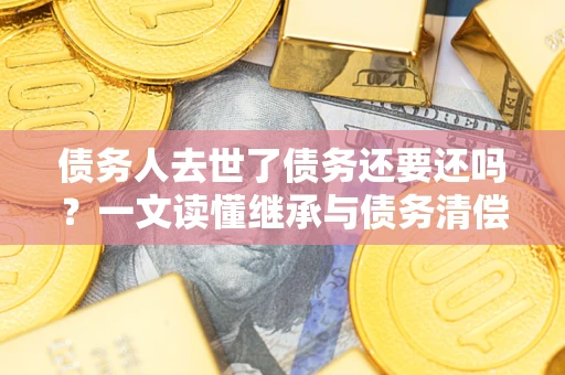 武汉债务人去世了债务还要还吗？一文读懂继承与债务清偿