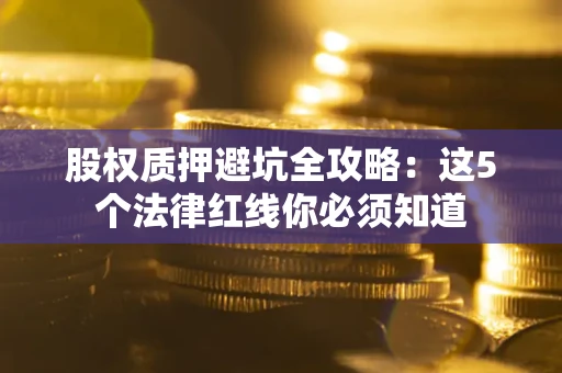 武汉股权质押避坑全攻略：这5个法律红线你必须知道