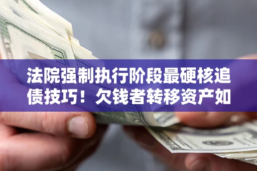 武汉法院强制执行阶段最硬核追债技巧！欠钱者转移资产如何破解？