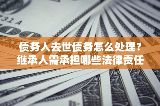 武汉债务人去世债务怎么处理？继承人需承担哪些法律责任？