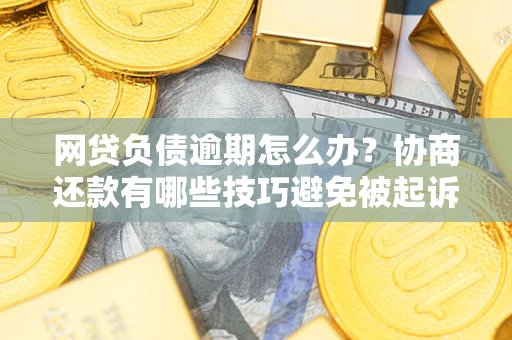 武汉网贷负债逾期怎么办？协商还款有哪些技巧避免被起诉？