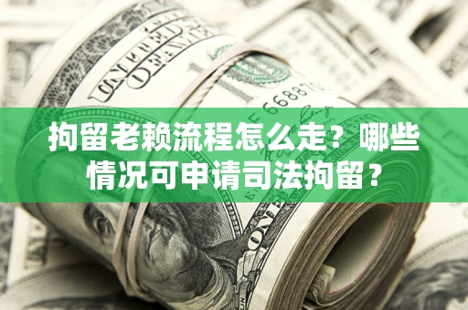 武汉拘留老赖流程怎么走?哪些情况可申请司法拘留? 武汉拘留老赖流程怎么走?哪些情况可申请司法拘留?