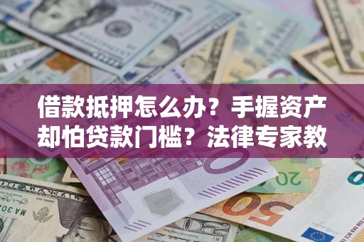 武汉借款抵押怎么办？手握资产却怕贷款门槛？法律专家教你办抵押不踩坑
