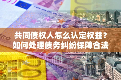 武汉共同债权人怎么认定权益？如何处理债务纠纷保障合法权益？