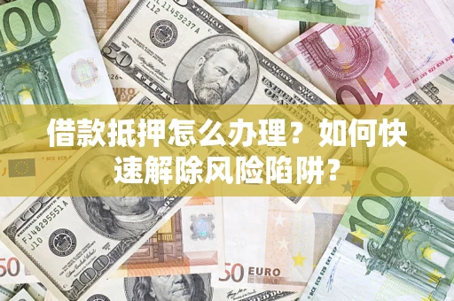 武汉借款抵押怎么办理？如何快速解除风险陷阱？
