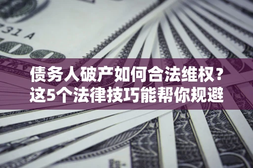 武汉债务人破产如何合法维权？这5个法律技巧能帮你规避风险