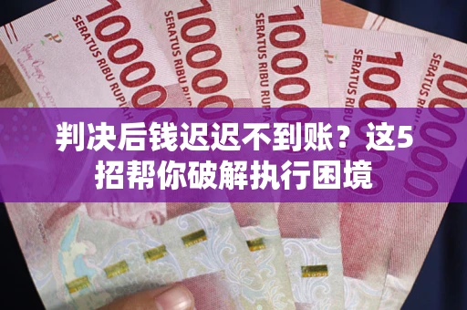 武汉判决后钱迟迟不到账？这5招帮你破解执行困境