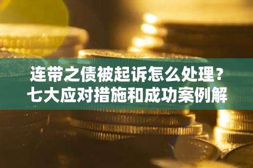 武汉连带之债被起诉怎么处理？七大应对措施和成功案例解析