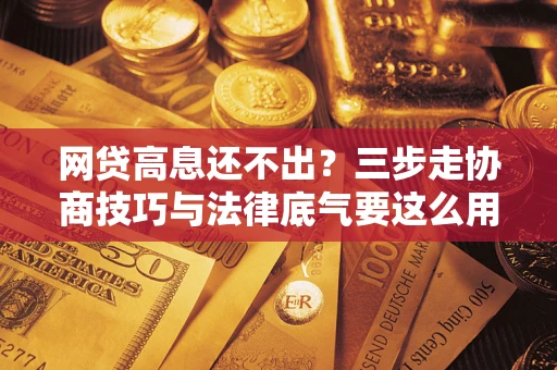 武汉网贷高息还不出？三步走协商技巧与法律底气要这么用