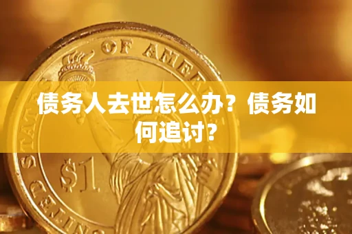 武汉债务人去世怎么办？债务如何追讨？