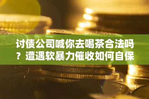 武汉讨债公司喊你去喝茶合法吗？遭遇软暴力催收如何自保？