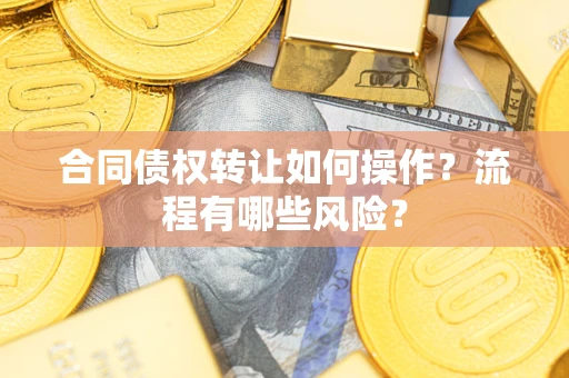武汉合同债权转让如何操作？流程有哪些风险？