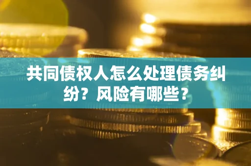 武汉共同债权人怎么处理债务纠纷？风险有哪些？