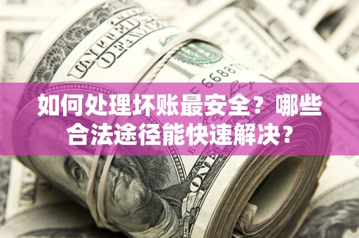 武汉如何处理坏账最安全？哪些合法途径能快速解决？