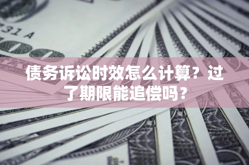 武汉债务诉讼时效怎么计算？过了期限能追偿吗？