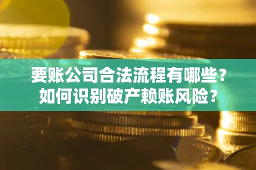 武汉要账公司合法流程有哪些？如何识别破产赖账风险？