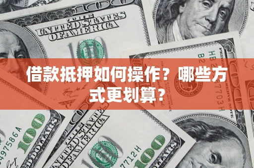 武汉借款抵押如何操作？哪些方式更划算？