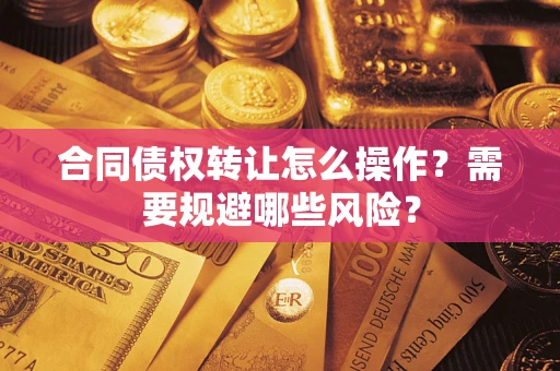 武汉合同债权转让怎么操作？需要规避哪些风险？