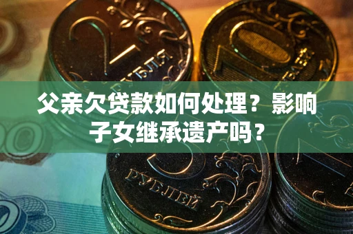 武汉父亲欠贷款如何处理?影响子女继承遗产吗? 武汉父亲欠贷款如何处理?影响子女继承遗产吗?