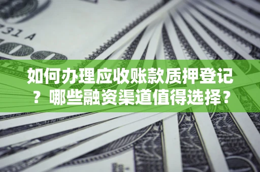 武汉如何办理应收账款质押登记？哪些融资渠道值得选择？