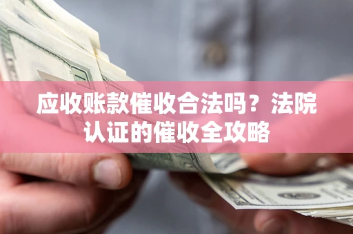 武汉应收账款催收合法吗？法院认证的催收全攻略