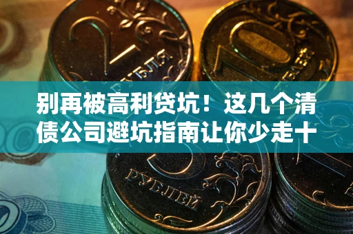 武汉别再被高利贷坑！这几个清债公司避坑指南让你少走十年弯路