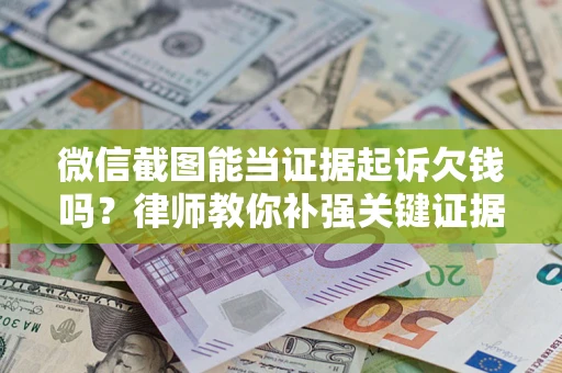 武汉微信截图能当证据起诉欠钱吗？律师教你补强关键证据