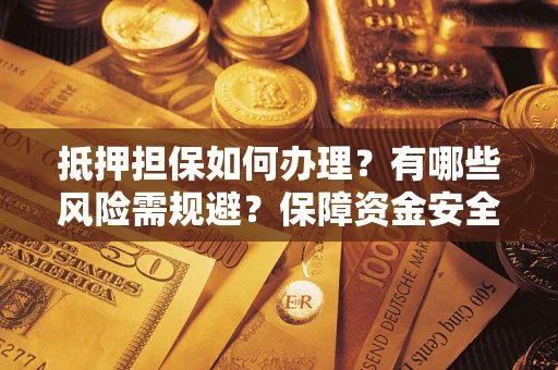 武汉抵押担保如何办理？有哪些风险需规避？保障资金安全