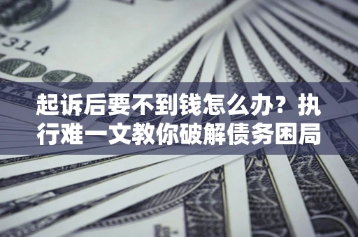 武汉起诉后要不到钱怎么办？执行难一文教你破解债务困局