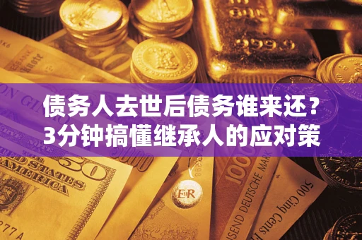 武汉债务人去世后债务谁来还？3分钟搞懂继承人的应对策略