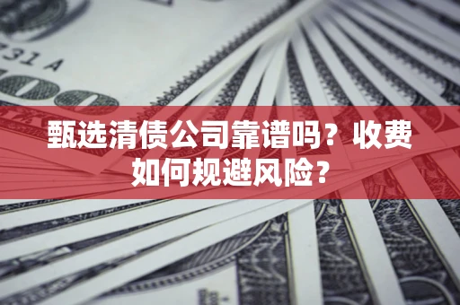 武汉甄选清债公司靠谱吗？收费如何规避风险？