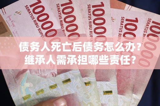 武汉债务人死亡后债务怎么办？继承人需承担哪些责任？