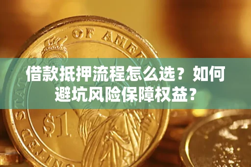 武汉借款抵押流程怎么选？如何避坑风险保障权益？