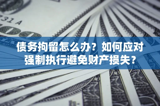 武汉债务拘留怎么办？如何应对强制执行避免财产损失？