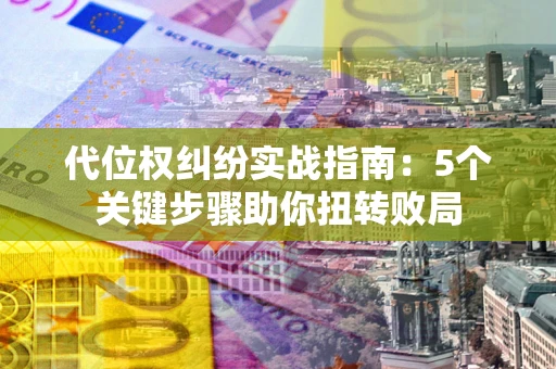 武汉代位权纠纷实战指南：5个关键步骤助你扭转败局