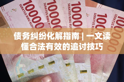 武汉债务纠纷化解指南 | 一文读懂合法有效的追讨技巧