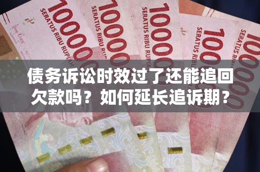 武汉债务诉讼时效过了还能追回欠款吗？如何延长追诉期？