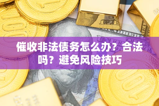 武汉催收非法债务怎么办？合法吗？避免风险技巧