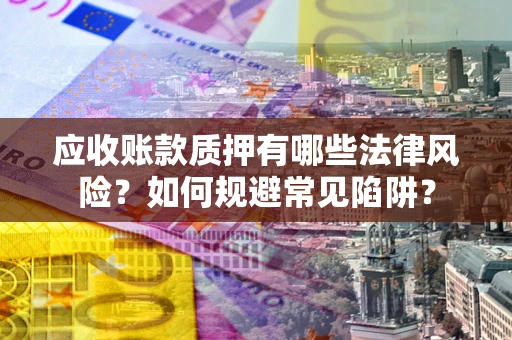 武汉应收账款质押有哪些法律风险？如何规避常见陷阱？