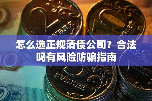 武汉怎么选正规清债公司？合法吗有风险防骗指南