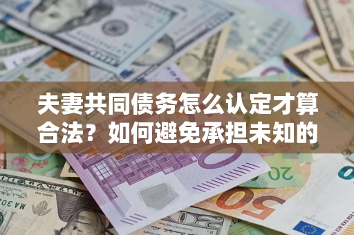 武汉夫妻共同债务怎么认定才算合法？如何避免承担未知的债务风险？
