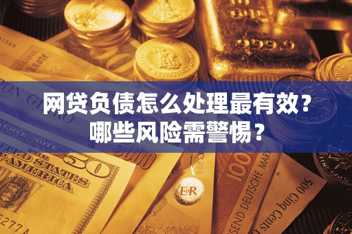 武汉网贷负债怎么处理最有效？哪些风险需警惕？