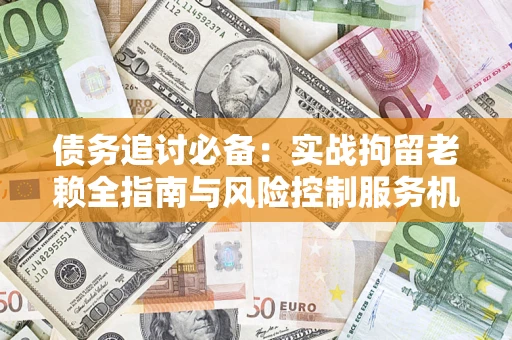 武汉债务追讨必备：实战拘留老赖全指南与风险控制服务机构推荐
